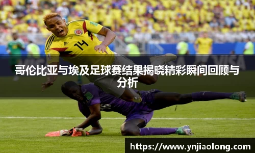 哥伦比亚与埃及足球赛结果揭晓精彩瞬间回顾与分析
