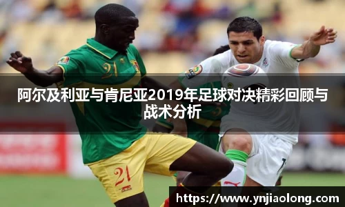 阿尔及利亚与肯尼亚2019年足球对决精彩回顾与战术分析